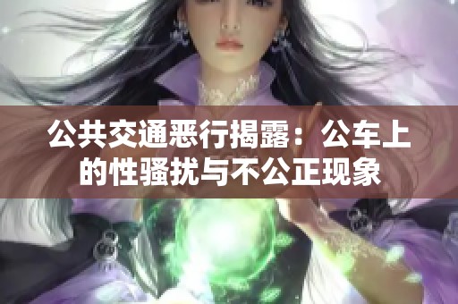 公共交通恶行揭露：公车上的性骚扰与不公正现象