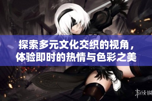 探索多元文化交织的视角，体验即时的热情与色彩之美