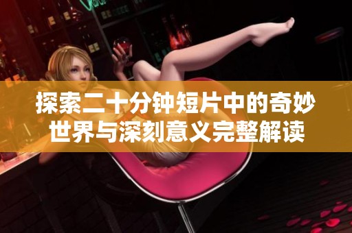 探索二十分钟短片中的奇妙世界与深刻意义完整解读