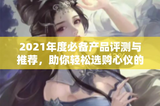 2021年度必备产品评测与推荐，助你轻松选购心仪的物品