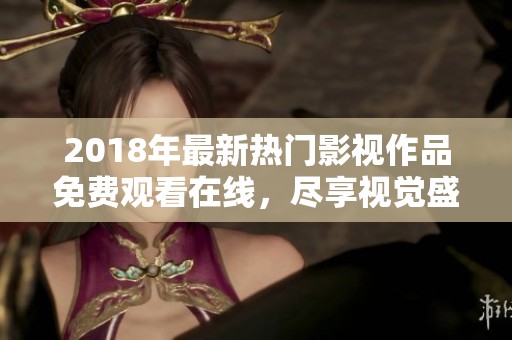 2018年最新热门影视作品免费观看在线，尽享视觉盛宴