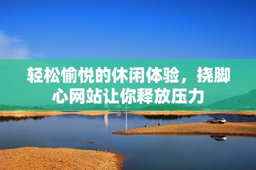 轻松愉悦的休闲体验，挠脚心网站让你释放压力