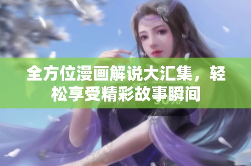 全方位漫画解说大汇集，轻松享受精彩故事瞬间