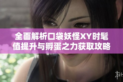 全面解析口袋妖怪XY时髦值提升与孵蛋之力获取攻略