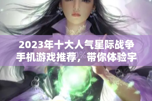 2023年十大人气星际战争手机游戏推荐，带你体验宇宙激战之旅