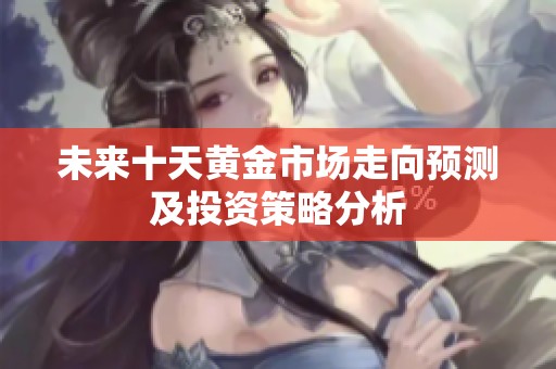 未来十天黄金市场走向预测及投资策略分析