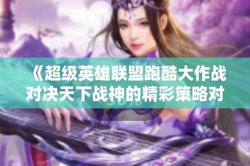 《超级英雄联盟跑酷大作战对决天下战神的精彩策略对抗》