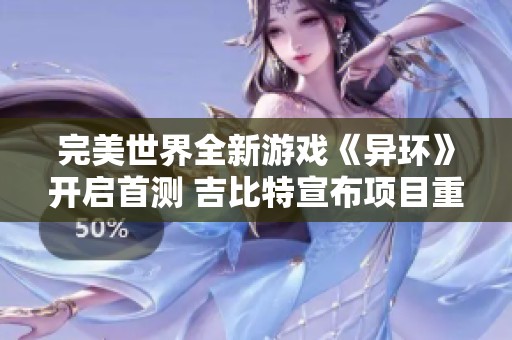 完美世界全新游戏《异环》开启首测 吉比特宣布项目重大重写计划