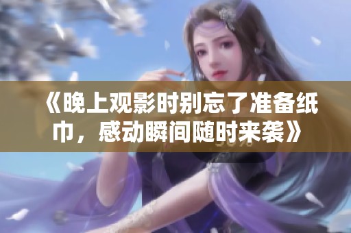 《晚上观影时别忘了准备纸巾，感动瞬间随时来袭》