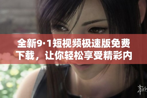 全新9·1短视频极速版免费下载，让你轻松享受精彩内容！