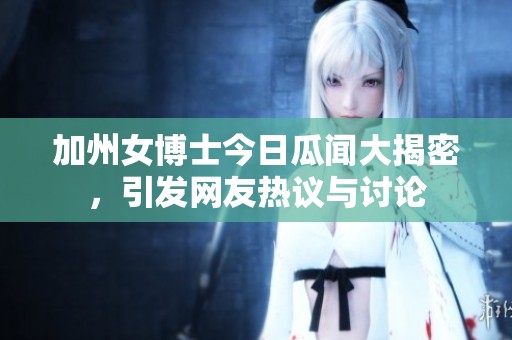 加州女博士今日瓜闻大揭密，引发网友热议与讨论