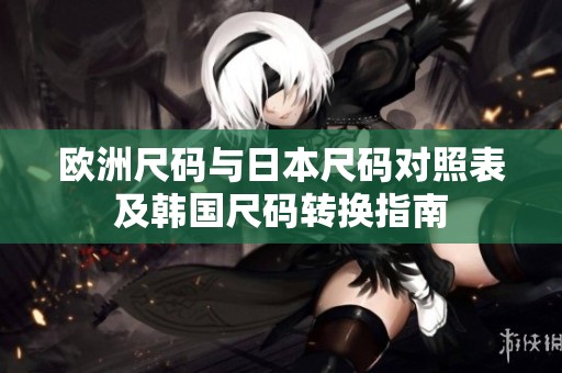 欧洲尺码与日本尺码对照表及韩国尺码转换指南