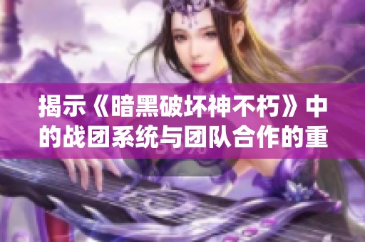揭示《暗黑破坏神不朽》中的战团系统与团队合作的重要性分析