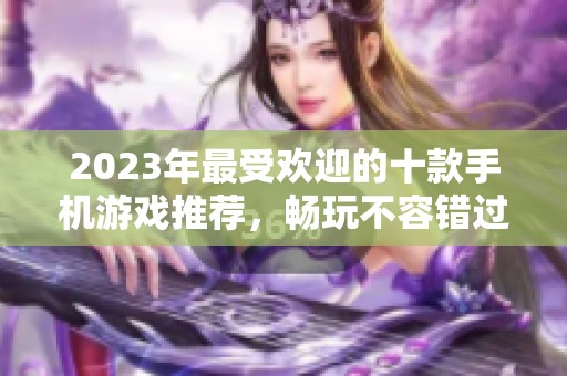 2023年最受欢迎的十款手机游戏推荐，畅玩不容错过的精彩体验
