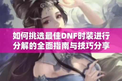 如何挑选最佳DNF时装进行分解的全面指南与技巧分享