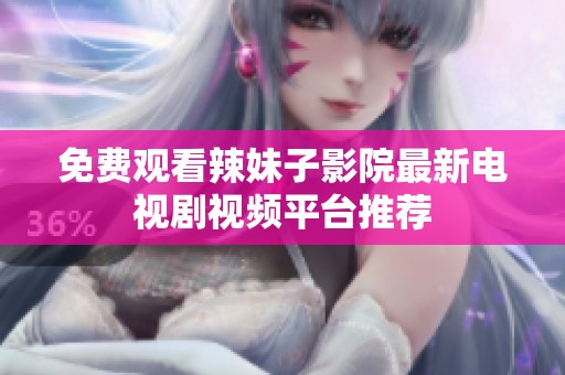 免费观看辣妹子影院最新电视剧视频平台推荐