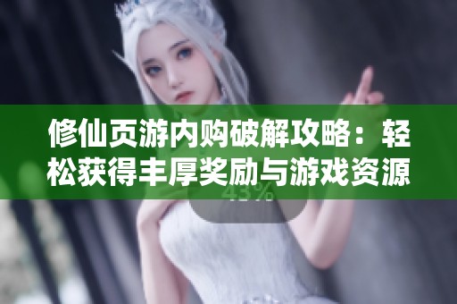 修仙页游内购破解攻略：轻松获得丰厚奖励与游戏资源