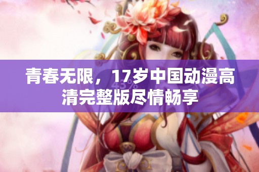 青春无限，17岁中国动漫高清完整版尽情畅享
