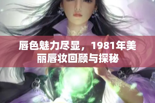 唇色魅力尽显，1981年美丽唇妆回顾与探秘
