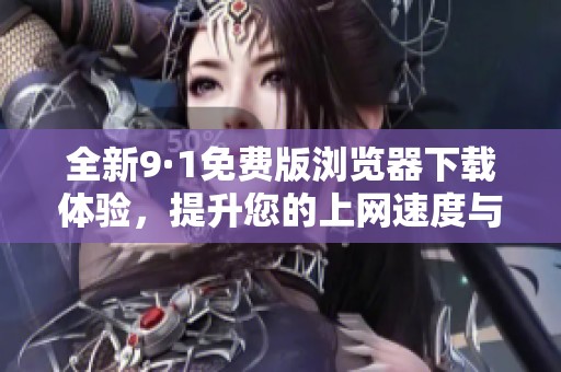全新9·1免费版浏览器下载体验，提升您的上网速度与安全性