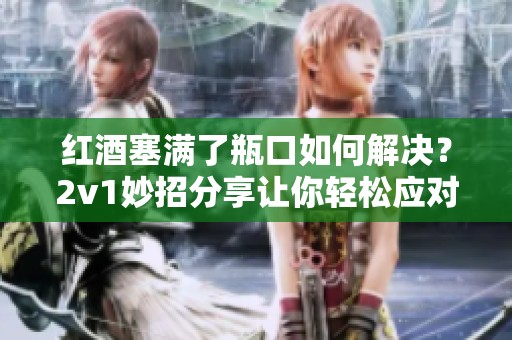 红酒塞满了瓶口如何解决？2v1妙招分享让你轻松应对