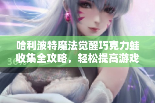 哈利波特魔法觉醒巧克力蛙收集全攻略，轻松提高游戏经验