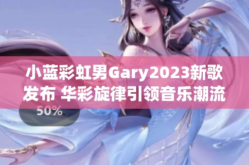 小蓝彩虹男Gary2023新歌发布 华彩旋律引领音乐潮流