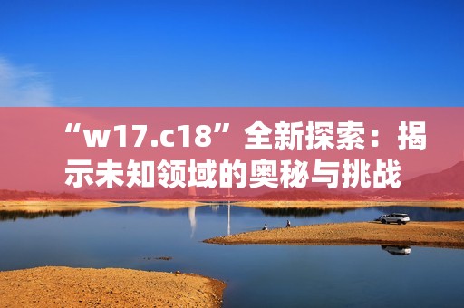“w17.c18”全新探索：揭示未知领域的奥秘与挑战