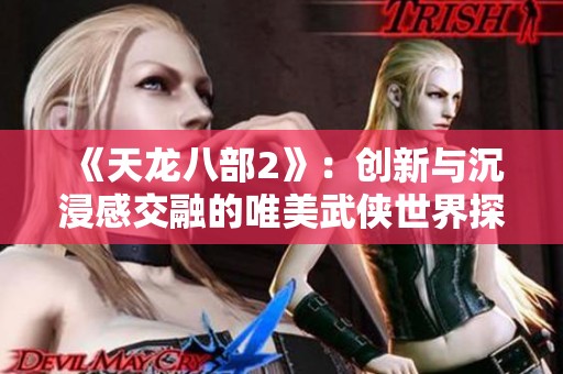 《天龙八部2》：创新与沉浸感交融的唯美武侠世界探秘