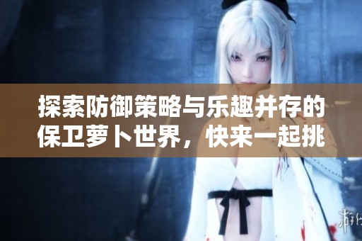 探索防御策略与乐趣并存的保卫萝卜世界，快来一起挑战吧！