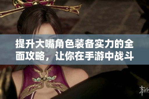 提升大嘴角色装备实力的全面攻略，让你在手游中战斗更轻松！