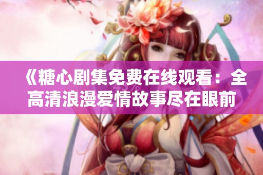 《糖心剧集免费在线观看：全高清浪漫爱情故事尽在眼前》
