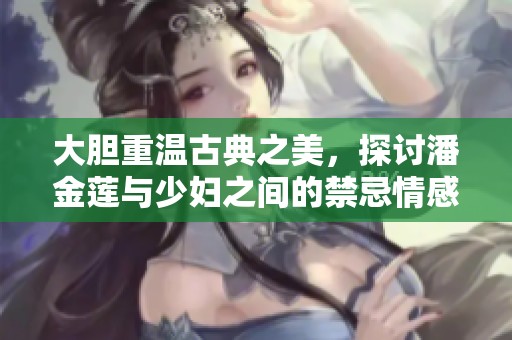 大胆重温古典之美，探讨潘金莲与少妇之间的禁忌情感世界