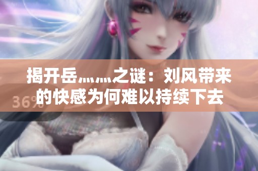 揭开岳灬灬之谜：刘风带来的快感为何难以持续下去