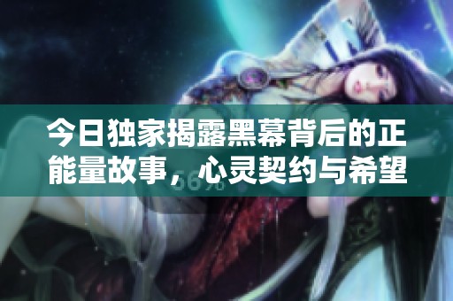 今日独家揭露黑幕背后的正能量故事，心灵契约与希望之光