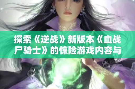 探索《逆战》新版本《血战尸骑士》的惊险游戏内容与玩法揭秘