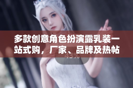 多款创意角色扮演露乳装一站式购，厂家、品牌及热帖推荐