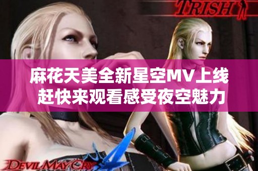 麻花天美全新星空MV上线 赶快来观看感受夜空魅力