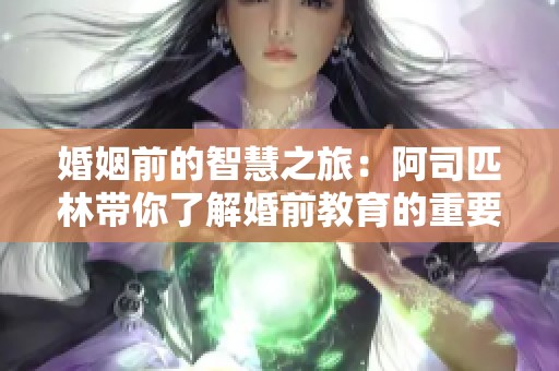 婚姻前的智慧之旅：阿司匹林带你了解婚前教育的重要性