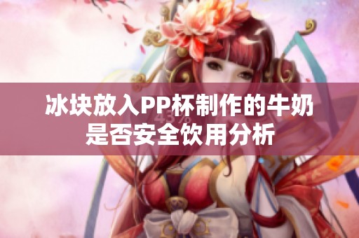 冰块放入PP杯制作的牛奶是否安全饮用分析