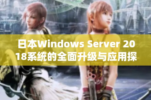 日本Windows Server 2018系统的全面升级与应用探索
