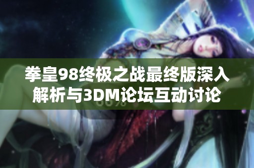 拳皇98终极之战最终版深入解析与3DM论坛互动讨论尽在这里
