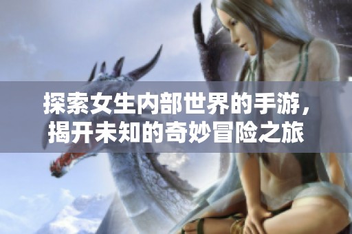 探索女生内部世界的手游，揭开未知的奇妙冒险之旅