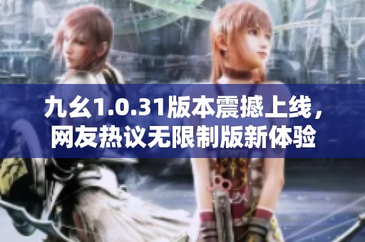 九幺1.0.31版本震撼上线，网友热议无限制版新体验