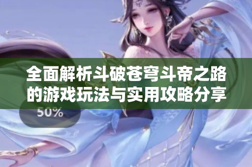 全面解析斗破苍穹斗帝之路的游戏玩法与实用攻略分享