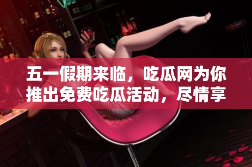 五一假期来临，吃瓜网为你推出免费吃瓜活动，尽情享受美味吧