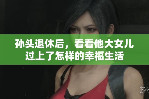 孙头退休后，看看他大女儿过上了怎样的幸福生活