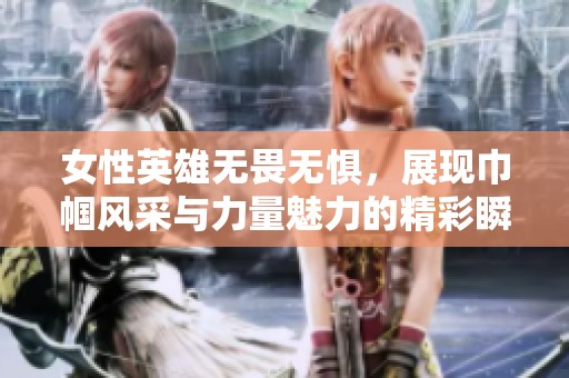 女性英雄无畏无惧，展现巾帼风采与力量魅力的精彩瞬间