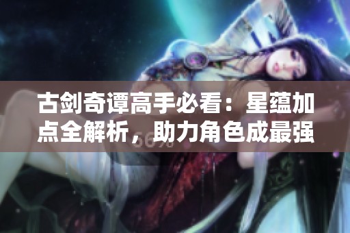 古剑奇谭高手必看：星蕴加点全解析，助力角色成最强战力