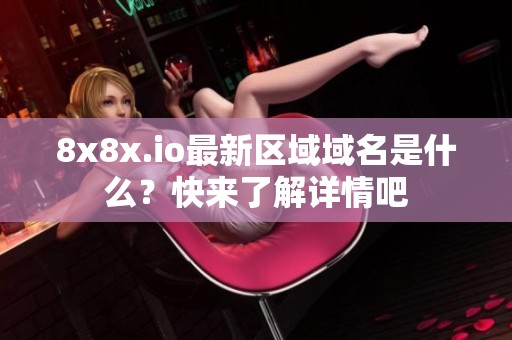 8x8x.io最新区域域名是什么？快来了解详情吧